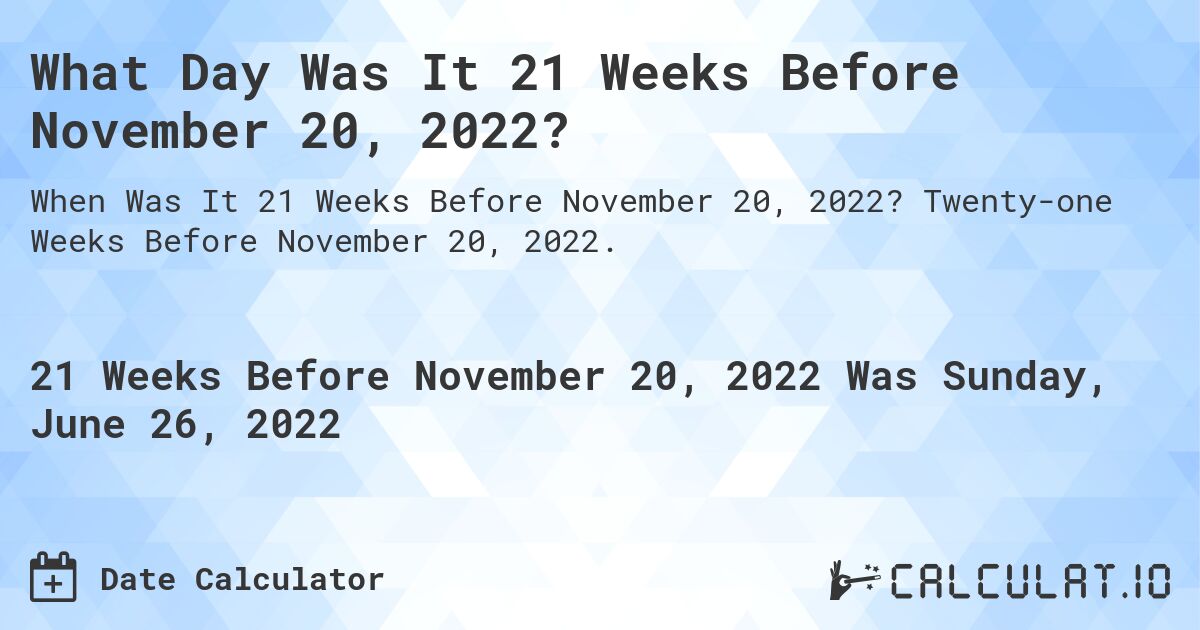 What Day Was It 21 Weeks Before November 20, 2022?. Twenty-one Weeks Before November 20, 2022.