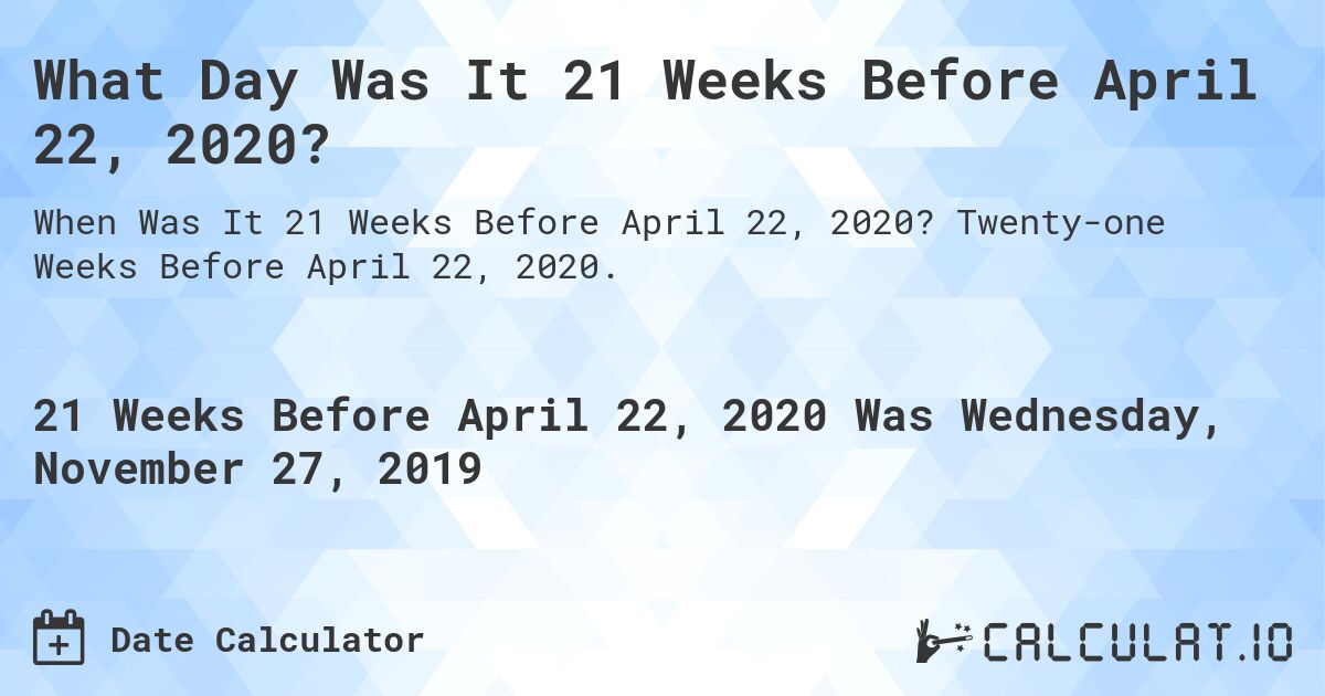 What Day Was It 21 Weeks Before April 22, 2020?. Twenty-one Weeks Before April 22, 2020.