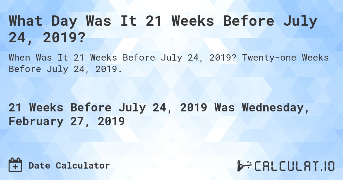 What Day Was It 21 Weeks Before July 24, 2019?. Twenty-one Weeks Before July 24, 2019.