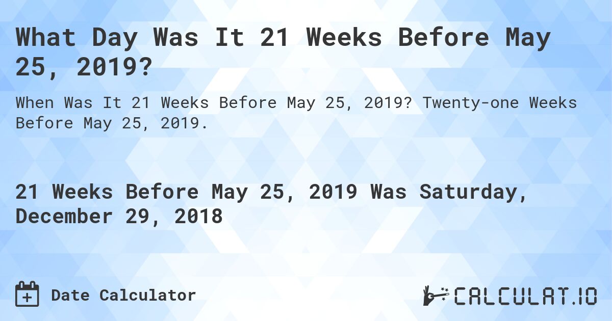 What Day Was It 21 Weeks Before May 25, 2019?. Twenty-one Weeks Before May 25, 2019.