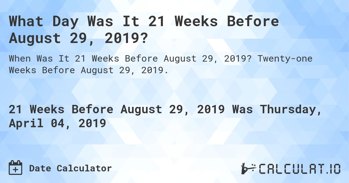 What Day Was It 21 Weeks Before August 29, 2019?. Twenty-one Weeks Before August 29, 2019.