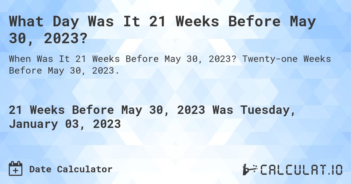What Day Was It 21 Weeks Before May 30, 2023?. Twenty-one Weeks Before May 30, 2023.