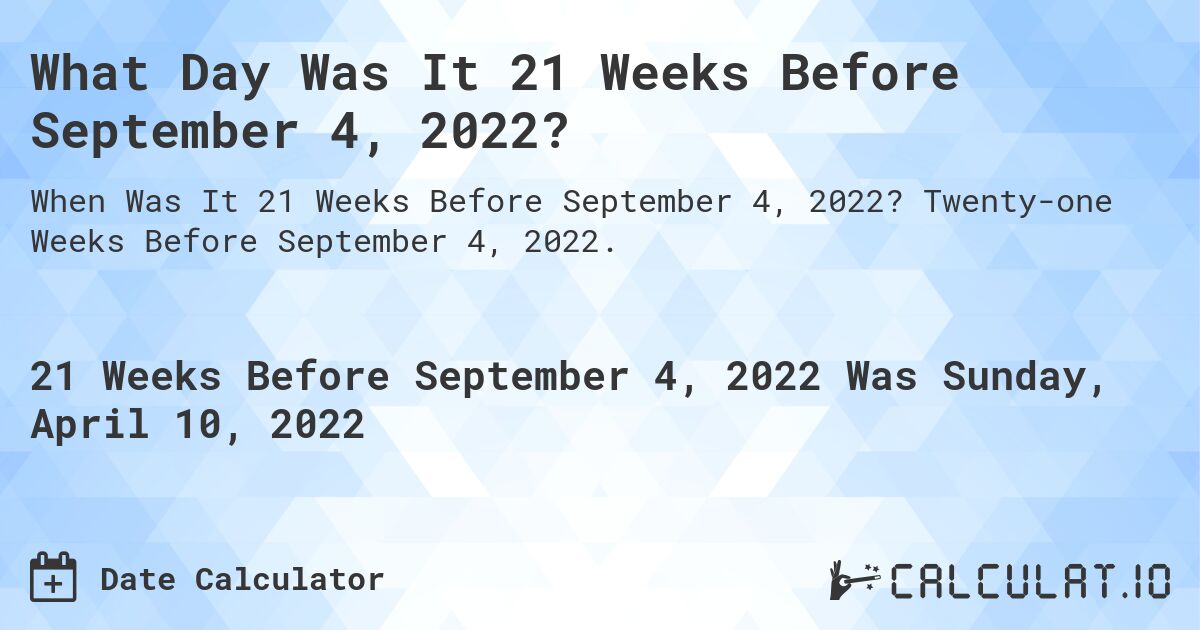 What Day Was It 21 Weeks Before September 4, 2022?. Twenty-one Weeks Before September 4, 2022.