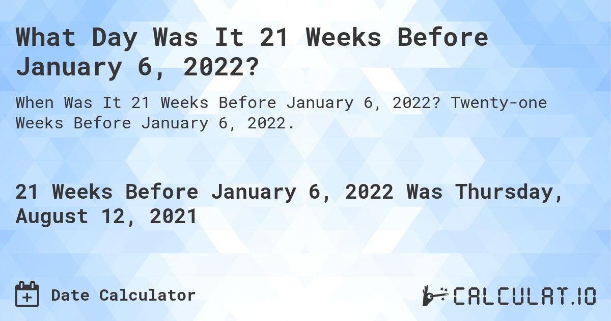 What Day Was It 21 Weeks Before January 6, 2022?. Twenty-one Weeks Before January 6, 2022.