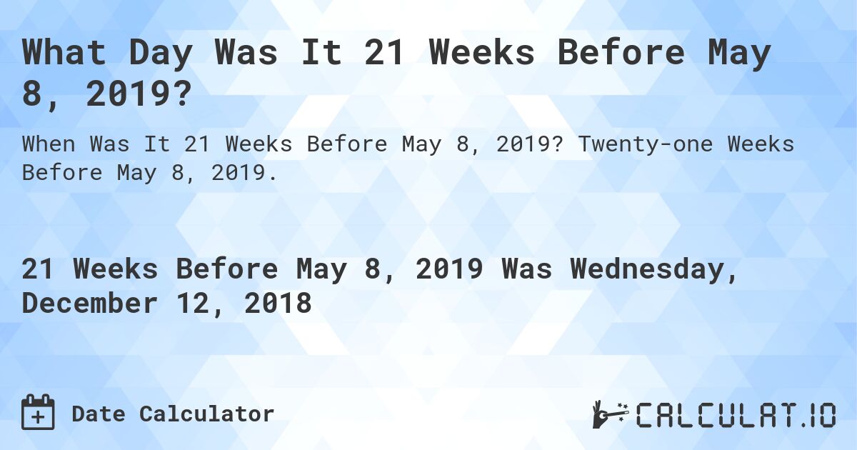 What Day Was It 21 Weeks Before May 8, 2019?. Twenty-one Weeks Before May 8, 2019.