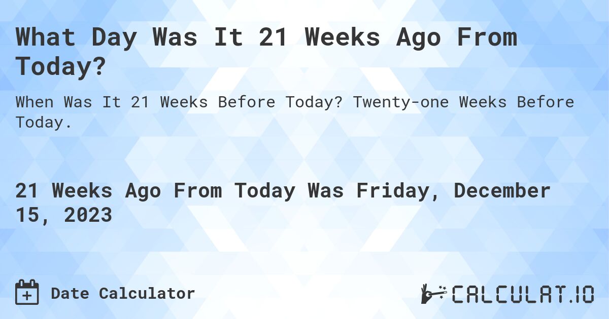 What Day Was It 21 Weeks Ago From Today?. Twenty-one Weeks Before Today.