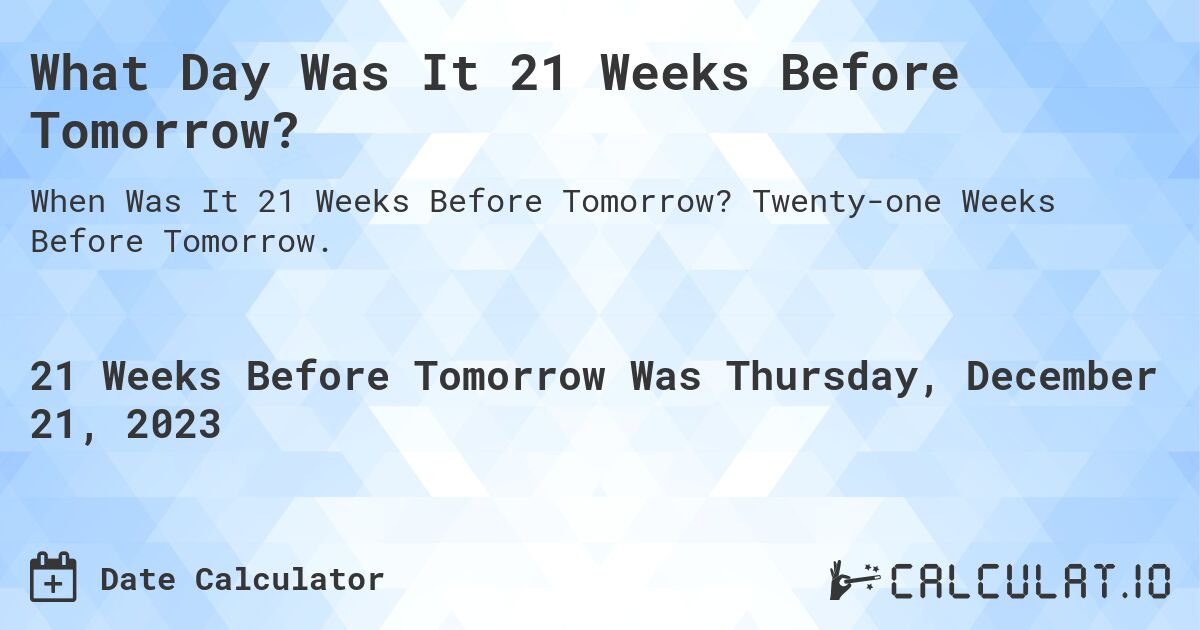 What Day Was It 21 Weeks Before Tomorrow?. Twenty-one Weeks Before Tomorrow.