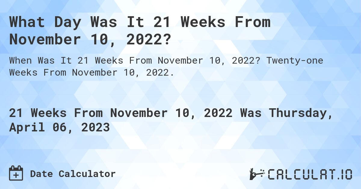 What Day Was It 21 Weeks From November 10, 2022?. Twenty-one Weeks From November 10, 2022.