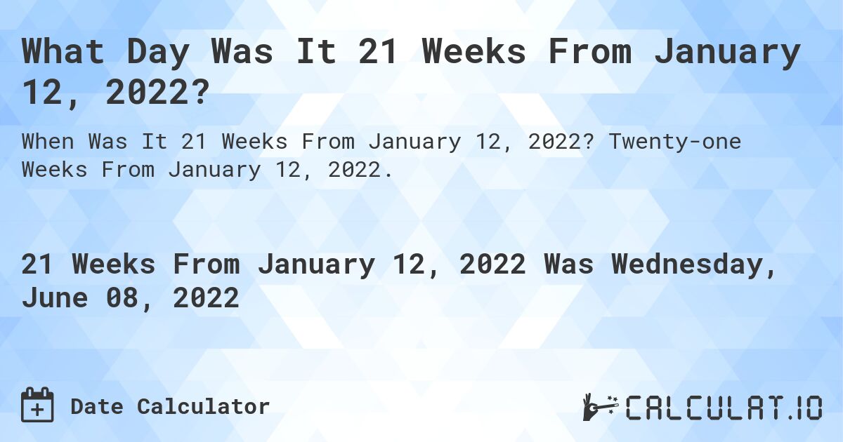 What Day Was It 21 Weeks From January 12, 2022?. Twenty-one Weeks From January 12, 2022.