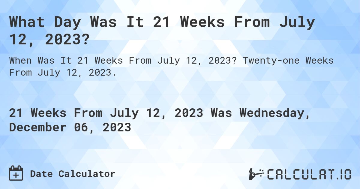 What Day Was It 21 Weeks From July 12, 2023?. Twenty-one Weeks From July 12, 2023.