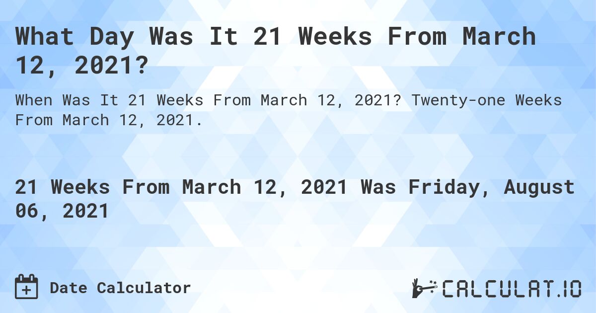 What Day Was It 21 Weeks From March 12, 2021?. Twenty-one Weeks From March 12, 2021.