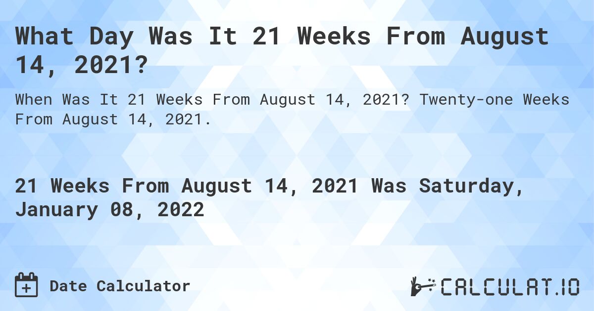 What Day Was It 21 Weeks From August 14, 2021?. Twenty-one Weeks From August 14, 2021.
