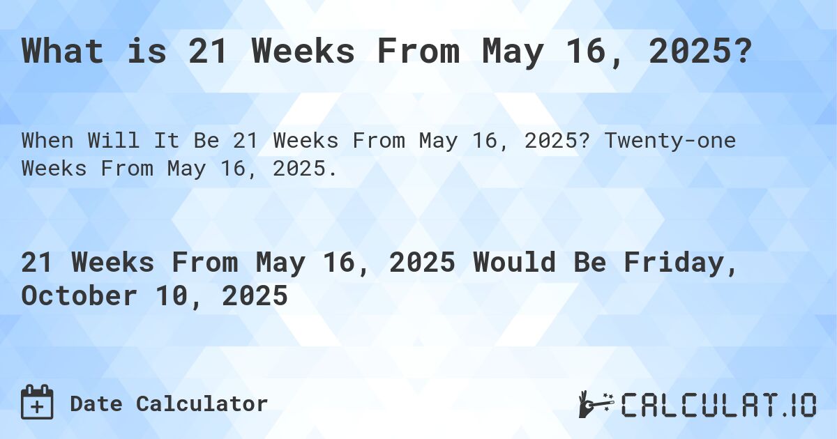 What is 21 Weeks From May 16, 2025?. Twenty-one Weeks From May 16, 2025.