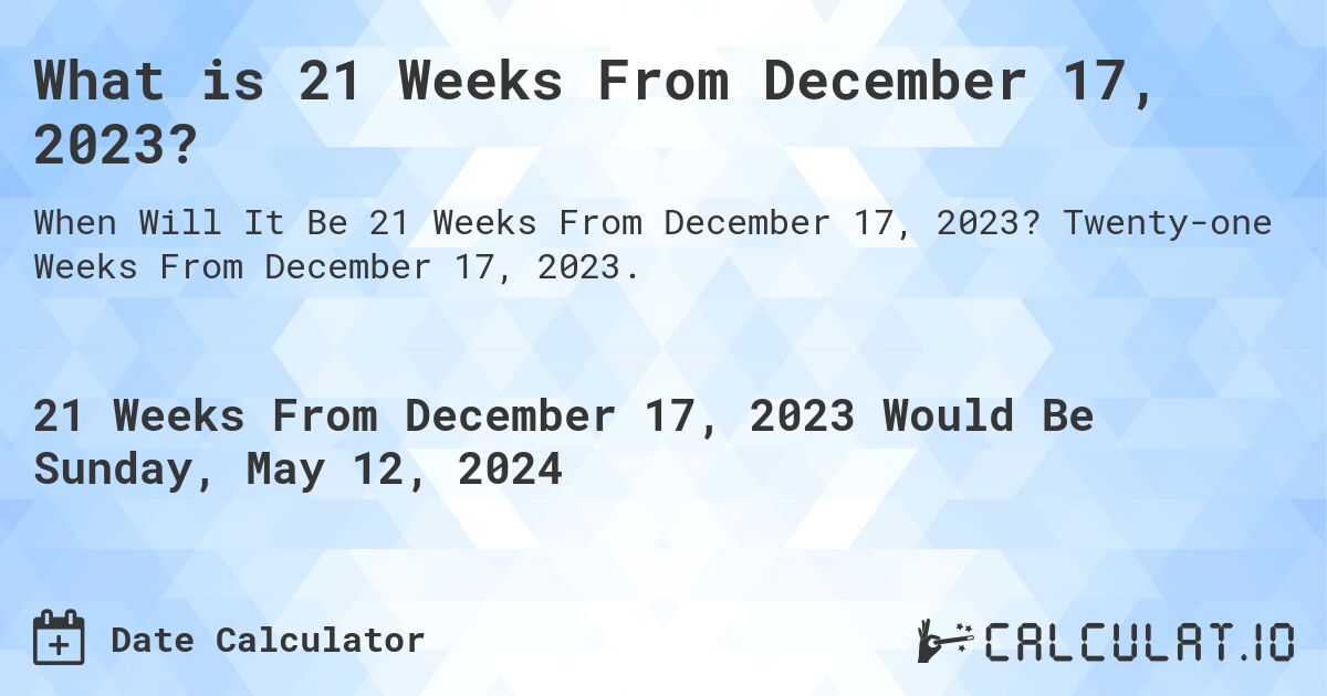 What is 21 Weeks From December 17, 2023?. Twenty-one Weeks From December 17, 2023.