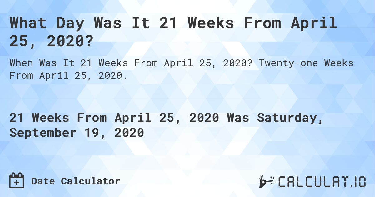 What Day Was It 21 Weeks From April 25, 2020?. Twenty-one Weeks From April 25, 2020.