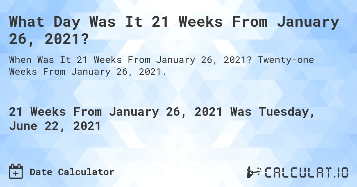 What Day Was It 21 Weeks From January 26, 2021?. Twenty-one Weeks From January 26, 2021.