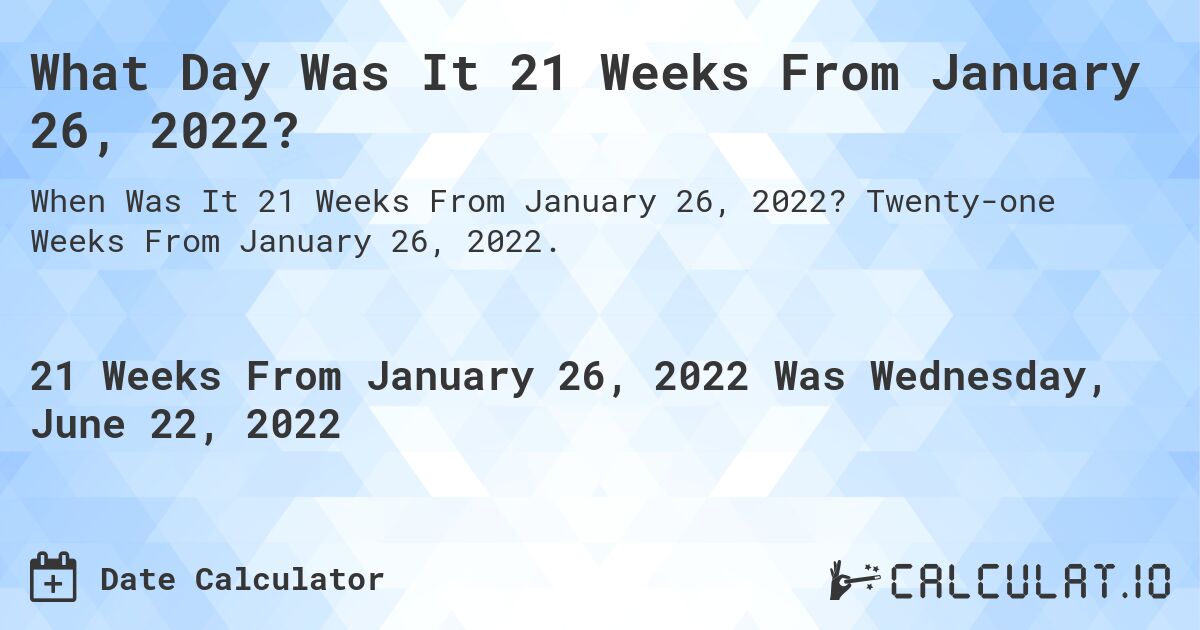 What Day Was It 21 Weeks From January 26, 2022?. Twenty-one Weeks From January 26, 2022.