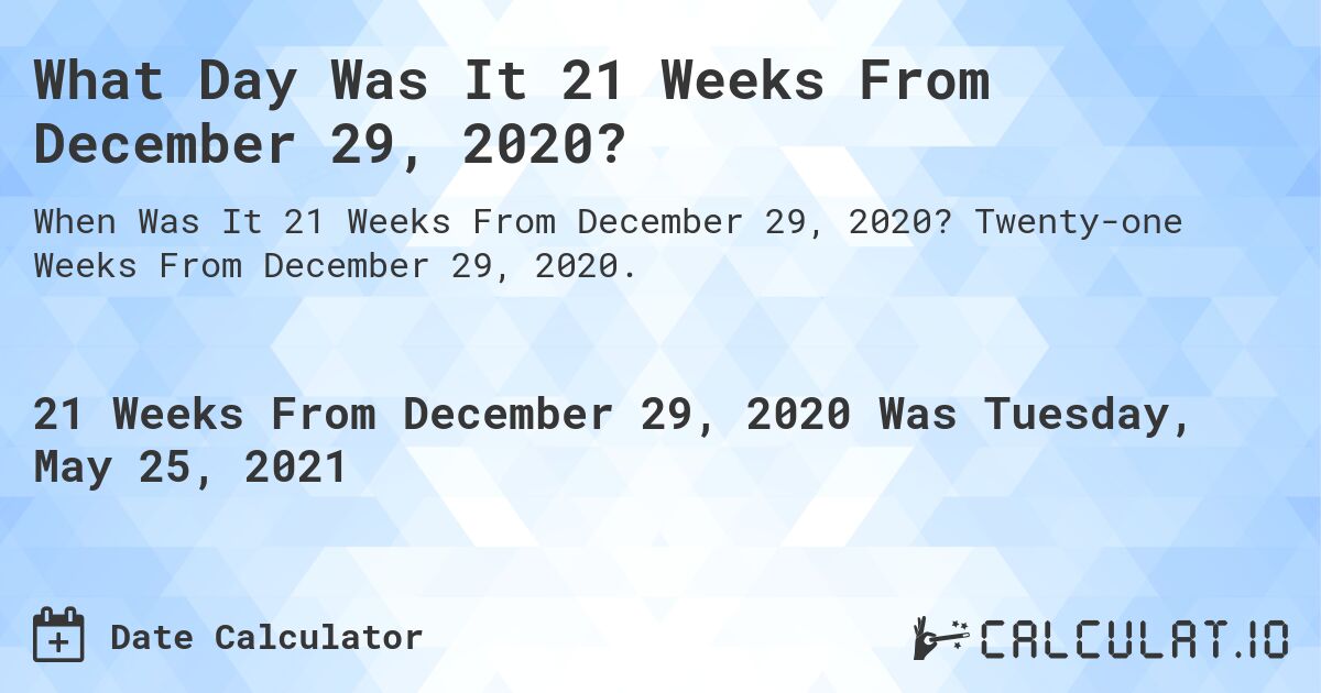 What Day Was It 21 Weeks From December 29, 2020?. Twenty-one Weeks From December 29, 2020.