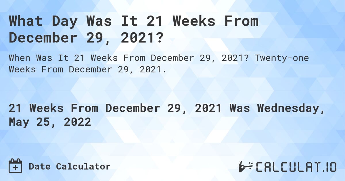 What Day Was It 21 Weeks From December 29, 2021?. Twenty-one Weeks From December 29, 2021.