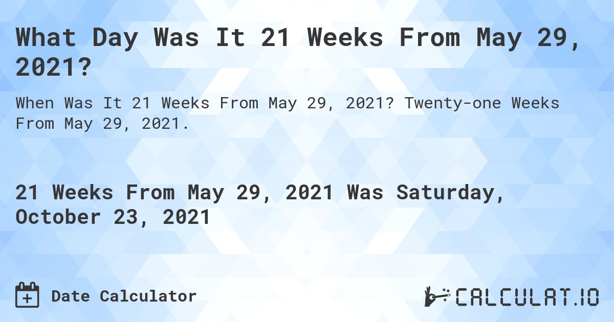 What Day Was It 21 Weeks From May 29, 2021?. Twenty-one Weeks From May 29, 2021.