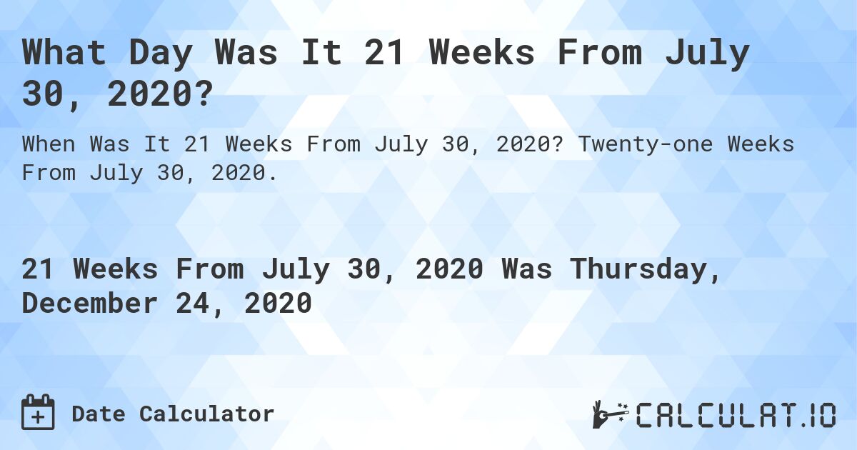 What Day Was It 21 Weeks From July 30, 2020?. Twenty-one Weeks From July 30, 2020.