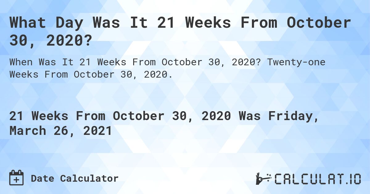 What Day Was It 21 Weeks From October 30, 2020?. Twenty-one Weeks From October 30, 2020.