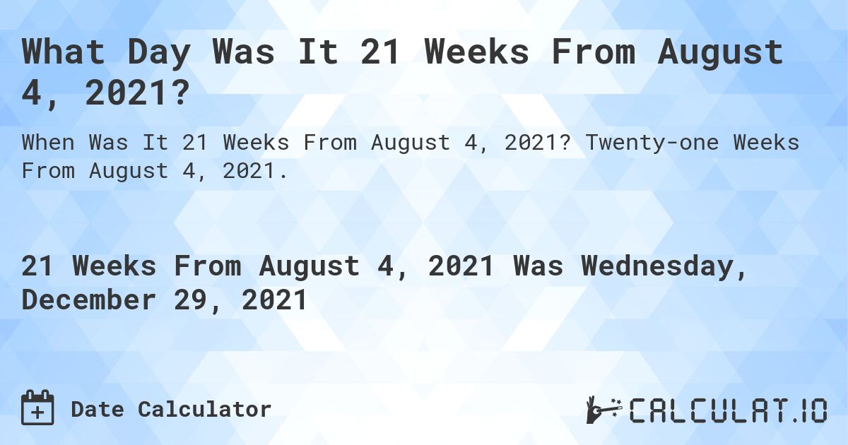 What Day Was It 21 Weeks From August 4, 2021?. Twenty-one Weeks From August 4, 2021.