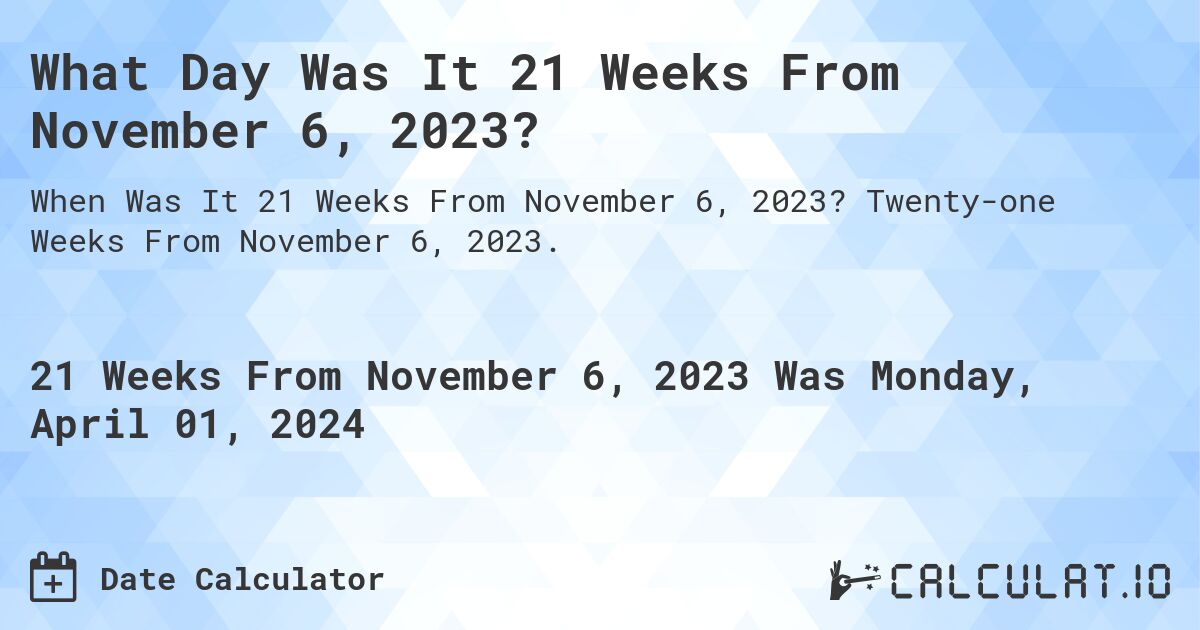 What Day Was It 21 Weeks From November 6, 2023?. Twenty-one Weeks From November 6, 2023.