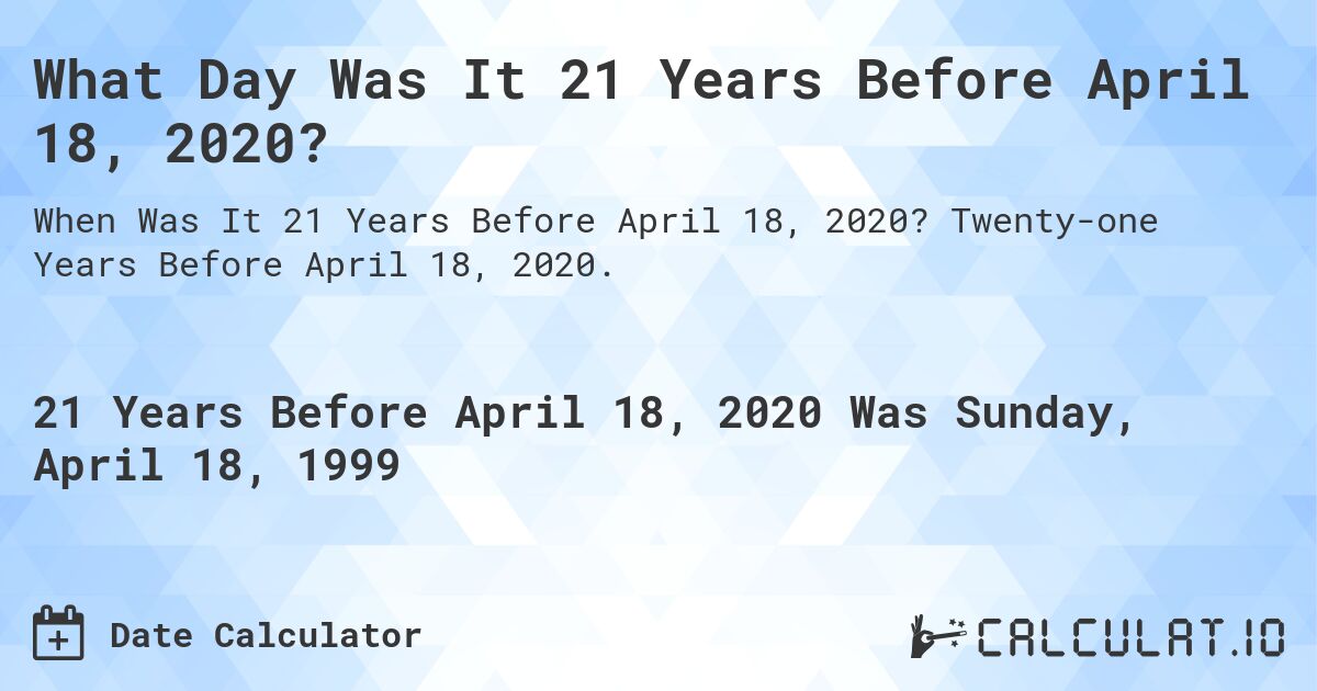 What Day Was It 21 Years Before April 18, 2020?. Twenty-one Years Before April 18, 2020.