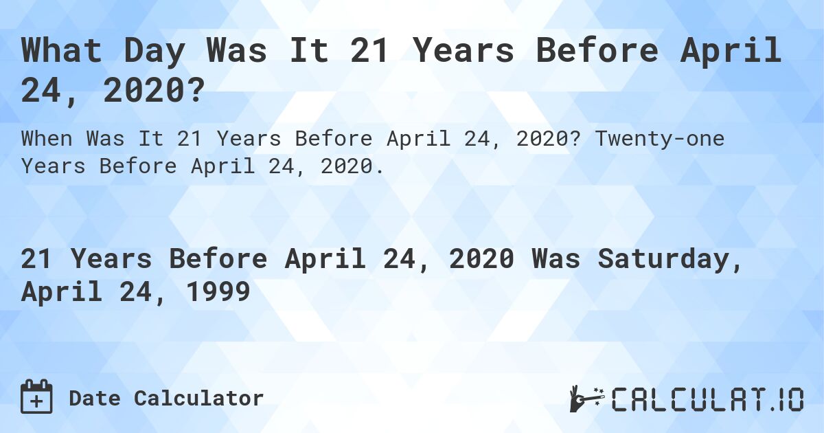 What Day Was It 21 Years Before April 24, 2020?. Twenty-one Years Before April 24, 2020.