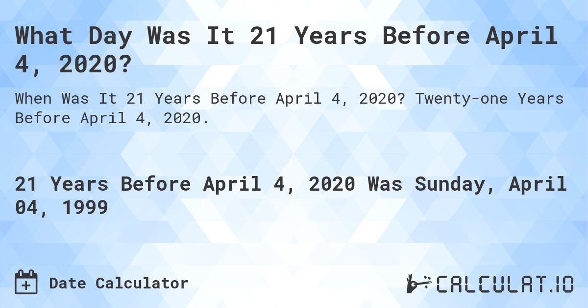What Day Was It 21 Years Before April 4, 2020?. Twenty-one Years Before April 4, 2020.