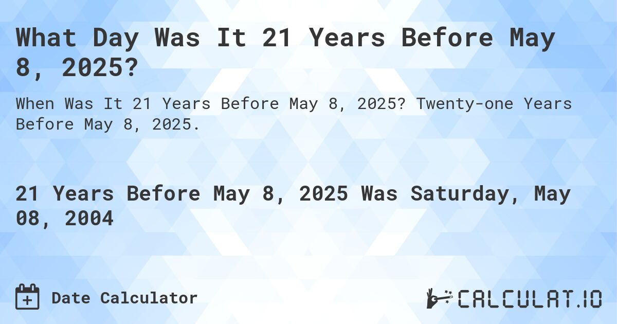 What Day Was It 21 Years Before May 8, 2025?. Twenty-one Years Before May 8, 2025.