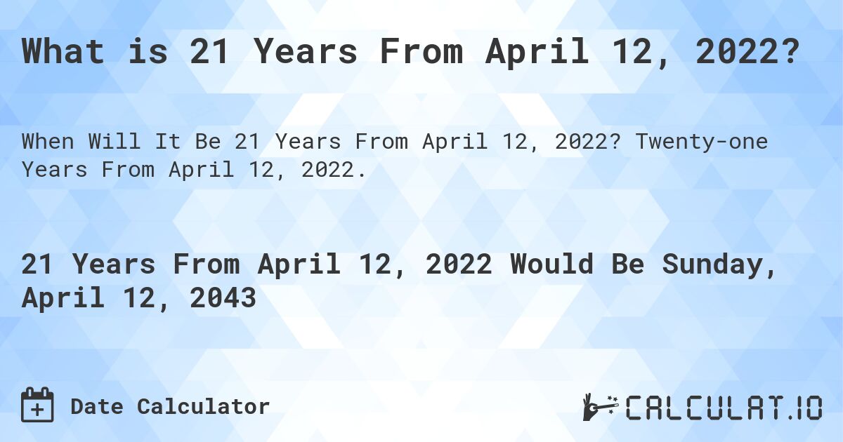 What is 21 Years From April 12, 2022?. Twenty-one Years From April 12, 2022.