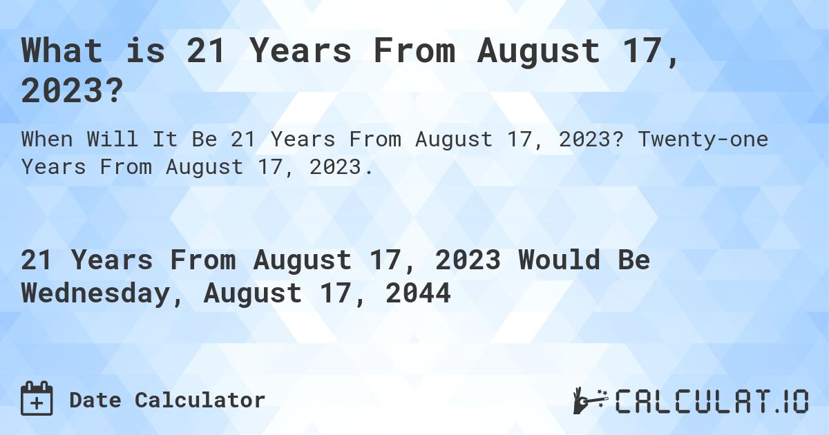 What is 21 Years From August 17, 2023?. Twenty-one Years From August 17, 2023.