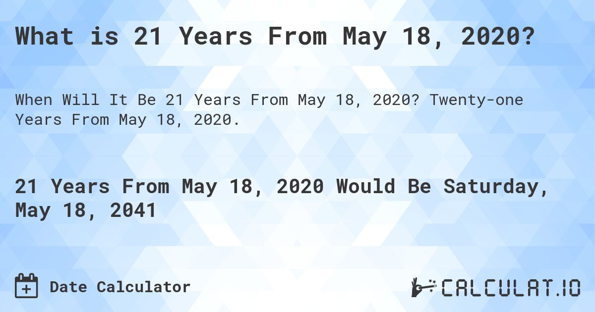 What is 21 Years From May 18, 2020?. Twenty-one Years From May 18, 2020.