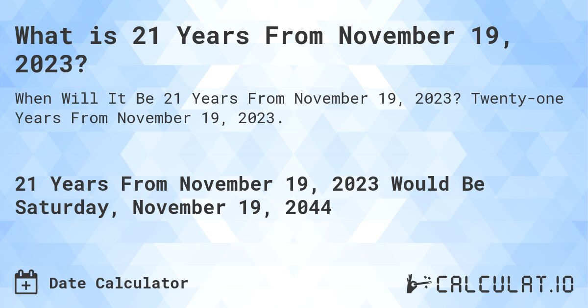 What is 21 Years From November 19, 2023?. Twenty-one Years From November 19, 2023.
