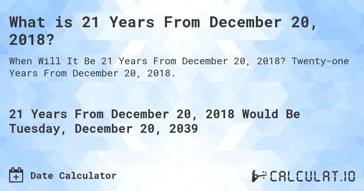 What is 21 Years From December 20, 2018?. Twenty-one Years From December 20, 2018.