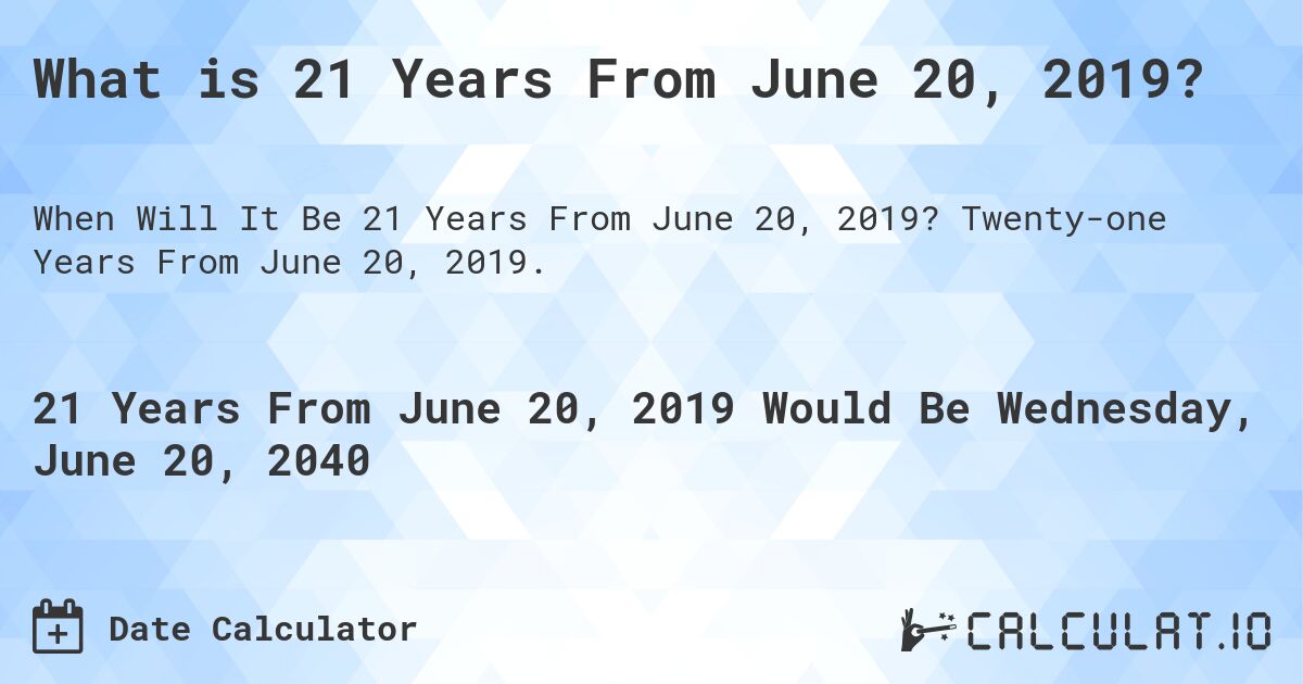 What is 21 Years From June 20, 2019?. Twenty-one Years From June 20, 2019.