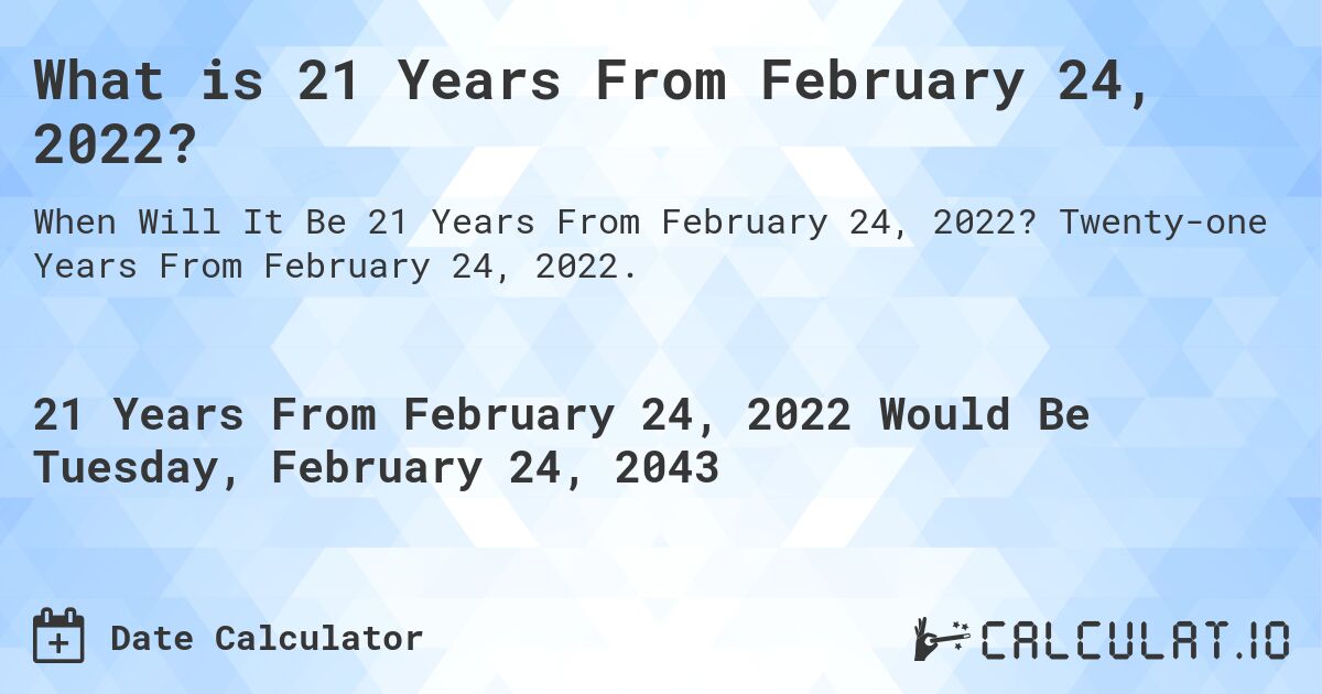 What is 21 Years From February 24, 2022?. Twenty-one Years From February 24, 2022.