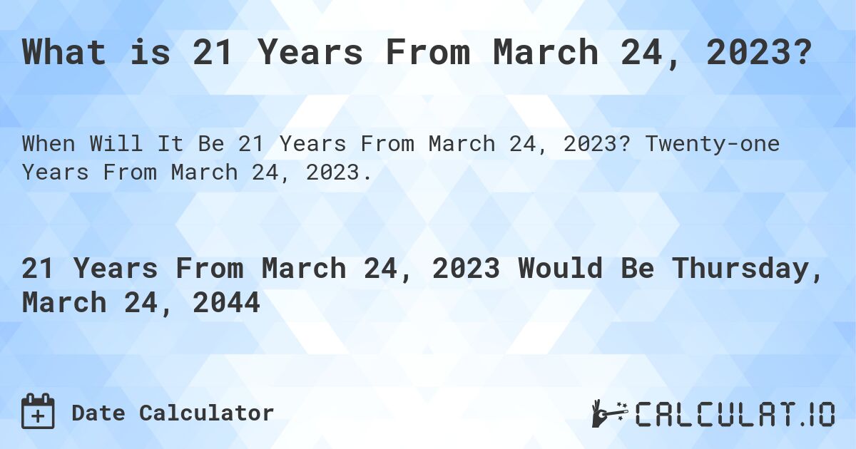 What is 21 Years From March 24, 2023?. Twenty-one Years From March 24, 2023.