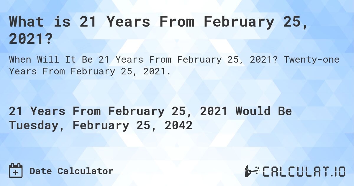 What is 21 Years From February 25, 2021?. Twenty-one Years From February 25, 2021.