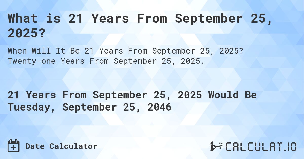 What is 21 Years From September 25, 2025?. Twenty-one Years From September 25, 2025.