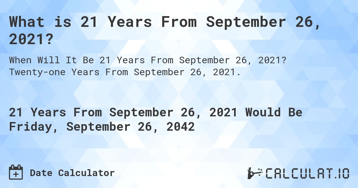 What is 21 Years From September 26, 2021?. Twenty-one Years From September 26, 2021.