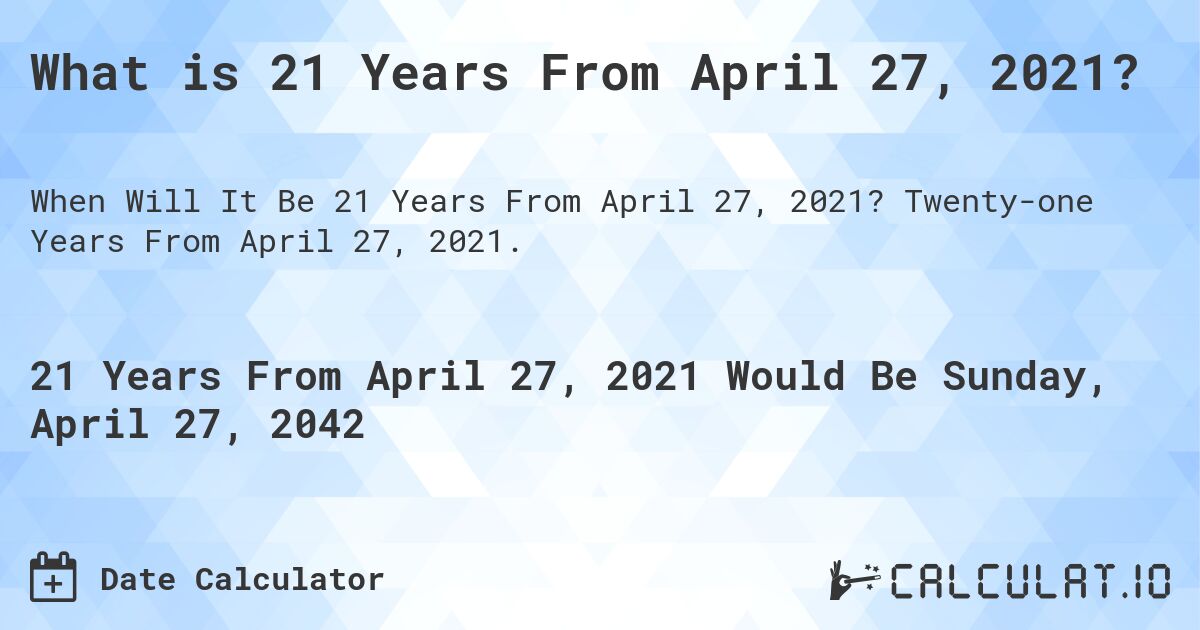 What is 21 Years From April 27, 2021?. Twenty-one Years From April 27, 2021.