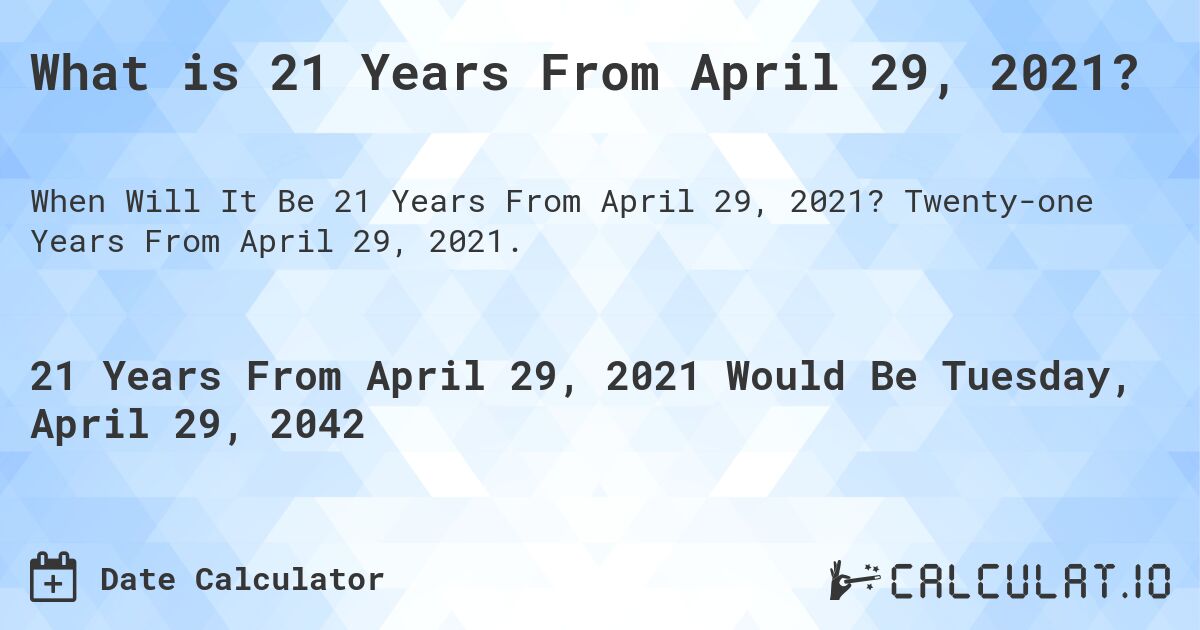What is 21 Years From April 29, 2021?. Twenty-one Years From April 29, 2021.