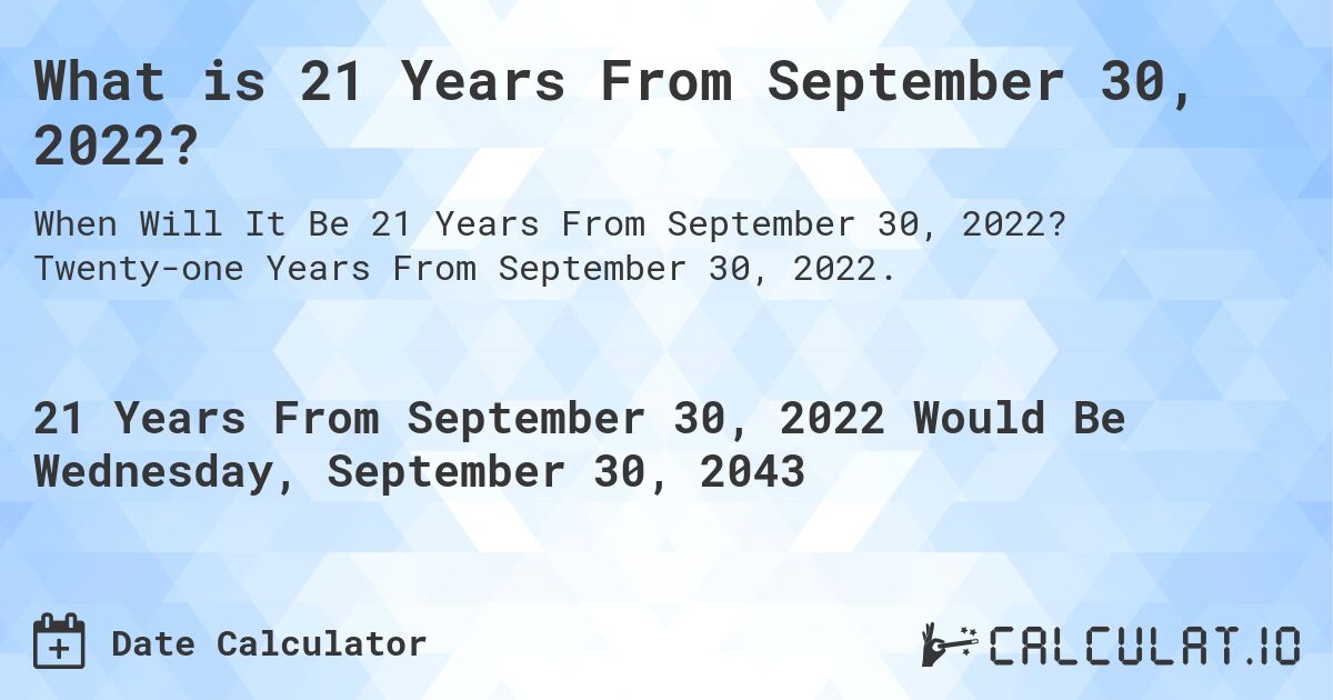 What is 21 Years From September 30, 2022?. Twenty-one Years From September 30, 2022.