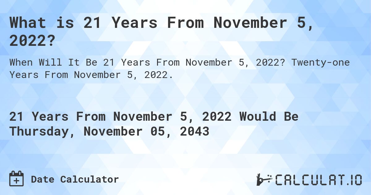 What is 21 Years From November 5, 2022?. Twenty-one Years From November 5, 2022.