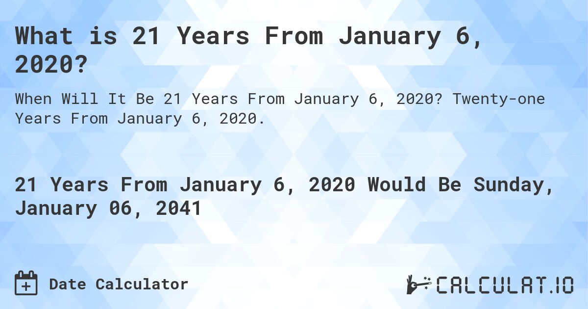 What is 21 Years From January 6, 2020?. Twenty-one Years From January 6, 2020.