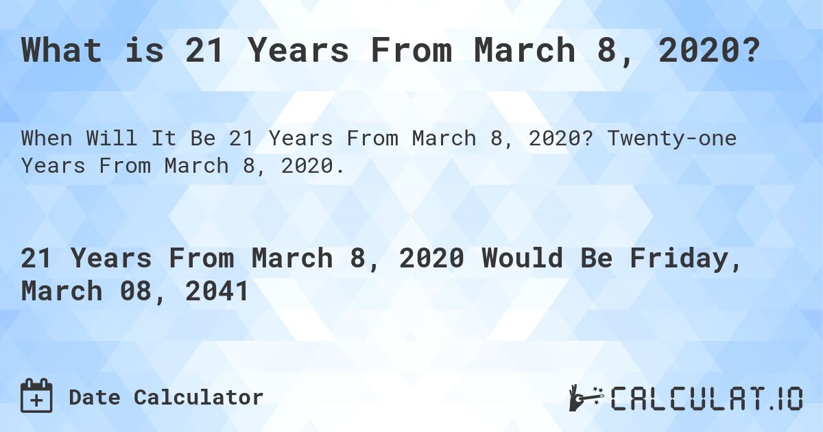 What is 21 Years From March 8, 2020?. Twenty-one Years From March 8, 2020.
