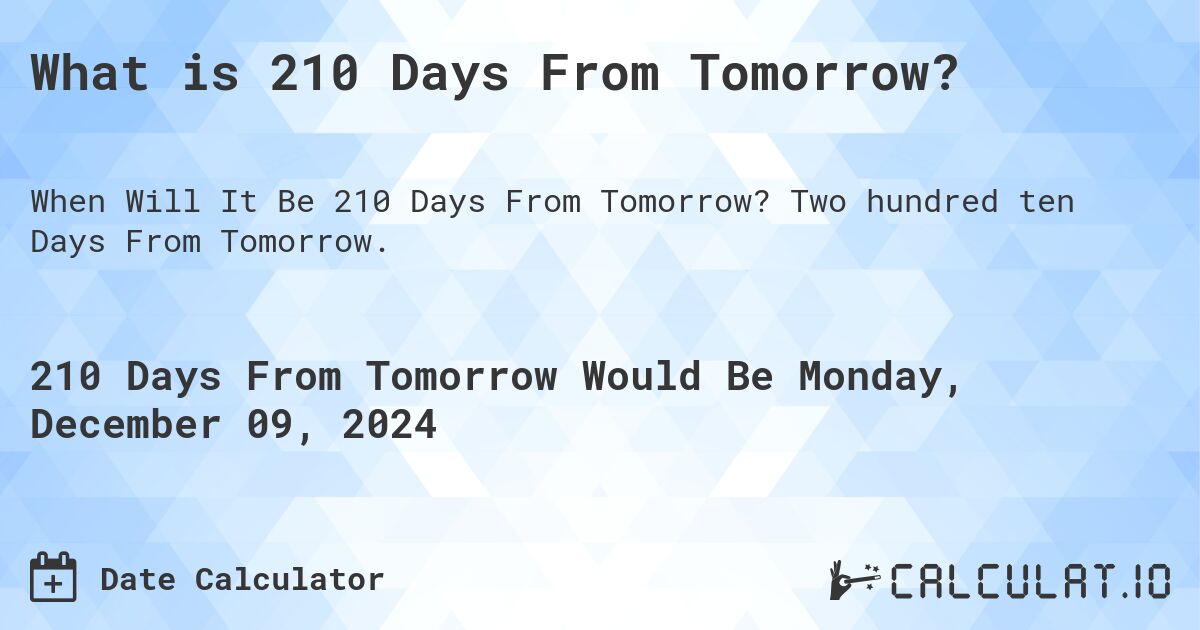 What is 210 Days From Tomorrow?. Two hundred ten Days From Tomorrow.